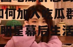 娱乐圈吃瓜群怎么进的啊,如何加入吃瓜群，一窥明星幕后生活