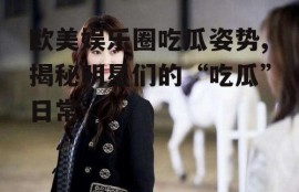 欧美娱乐圈吃瓜姿势,揭秘明星们的“吃瓜”日常