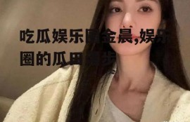 吃瓜娱乐圈金晨,娱乐圈的瓜田漫步