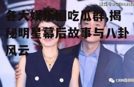 各大娱乐圈吃瓜群,揭秘明星幕后故事与八卦风云
