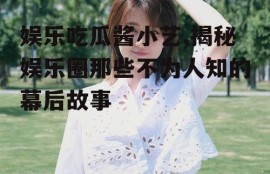 娱乐吃瓜酱小艺,揭秘娱乐圈那些不为人知的幕后故事