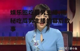 娱乐圈吃瓜男主播,揭秘吃瓜男主播的幕后故事