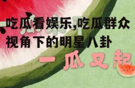 吃瓜看娱乐,吃瓜群众视角下的明星八卦