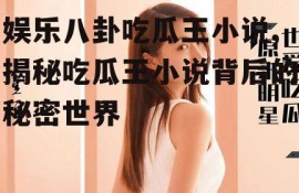 娱乐八卦吃瓜王小说,揭秘吃瓜王小说背后的秘密世界