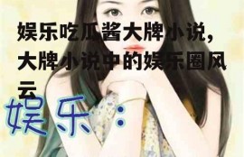 娱乐吃瓜酱大牌小说,大牌小说中的娱乐圈风云