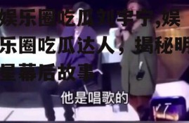 娱乐圈吃瓜刘宇宁,娱乐圈吃瓜达人，揭秘明星幕后故事