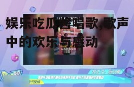 娱乐吃瓜酱唱歌,歌声中的欢乐与感动