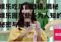 娱乐吃瓜酱性格,揭秘娱乐圈那些不为人知的秘密与趣事
