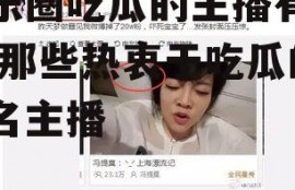 娱乐圈吃瓜的主播有哪些,那些热衷于吃瓜的知名主播