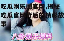 吃瓜娱乐圈官网,揭秘吃瓜官网背后的精彩故事
