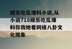 娱乐吃瓜爆料小说,从小说718娱乐吃瓜爆料你我她看网络八卦文化现象