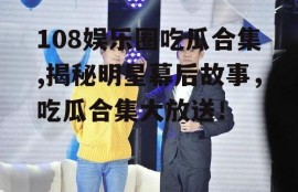 108娱乐圈吃瓜合集,揭秘明星幕后故事，吃瓜合集大放送！