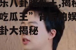 娱乐八卦吃瓜王,揭秘“吃瓜王”背后的娱乐八卦大揭秘