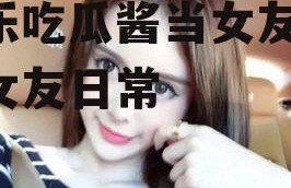 娱乐吃瓜酱当女友,我的女友日常