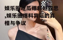 娱乐圈吃瓜爆料赵露思,娱乐圈爆料背后的真相与争议