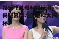 娱乐吃瓜爆料娱乐圈,揭秘幕后吃瓜爆料大揭秘