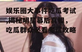 娱乐圈大事件吃瓜考试,揭秘明星幕后真相，吃瓜群众必看考试攻略