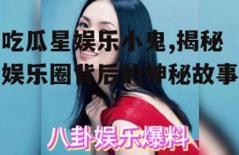 吃瓜星娱乐小鬼,揭秘娱乐圈背后的神秘故事