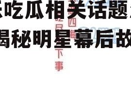 娱乐吃瓜相关话题怎么说,揭秘明星幕后故事