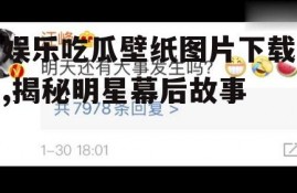 娱乐吃瓜壁纸图片下载,揭秘明星幕后故事