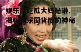 娱乐圈吃瓜大妈是谁,揭秘娱乐圈背后的神秘力量