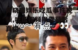 黄晓明娱乐吃瓜事件视频,吃瓜视频揭露幕后真相