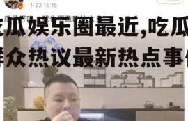 吃瓜娱乐圈最近,吃瓜群众热议最新热点事件