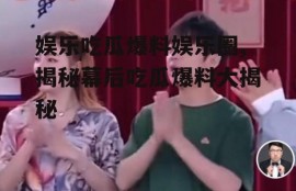 娱乐吃瓜爆料娱乐圈,揭秘幕后吃瓜爆料大揭秘