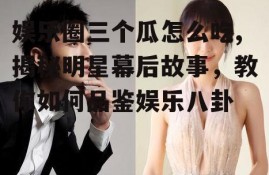 娱乐圈三个瓜怎么吃,揭秘明星幕后故事，教你如何品鉴娱乐八卦
