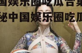 中国娱乐圈吃瓜合集,揭秘中国娱乐圈吃瓜合集