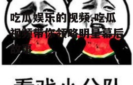 吃瓜娱乐的视频,吃瓜视频带你领略明星幕后故事