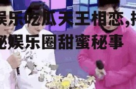 娱乐吃瓜天王相恋,揭秘娱乐圈甜蜜秘事