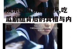 娱乐吃瓜剧组解析,吃瓜剧组背后的真相与内幕