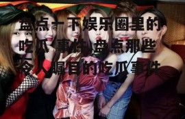 盘点一下娱乐圈里的 吃瓜 事件,盘点那些令人瞩目的吃瓜事件