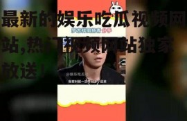 最新的娱乐吃瓜视频网站,热门视频网站独家放送！