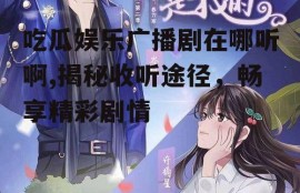 吃瓜娱乐广播剧在哪听啊,揭秘收听途径，畅享精彩剧情