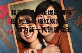 我靠吃瓜系统爆红娱乐圈,她意外爆红娱乐圈，成为新一代流量女王