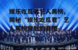 娱乐吃瓜君艺人黑榜,揭秘“娱乐吃瓜君”艺人黑榜背后的真相