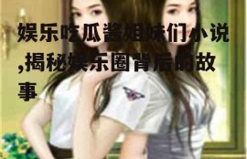 娱乐吃瓜酱姐妹们小说,揭秘娱乐圈背后的故事