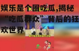 娱乐是个圈吃瓜,揭秘“吃瓜群众”背后的狂欢世界