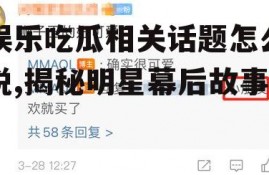 娱乐吃瓜相关话题怎么说,揭秘明星幕后故事