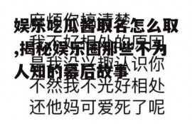 娱乐吃瓜酱取名怎么取,揭秘娱乐圈那些不为人知的幕后故事