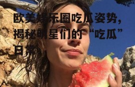 欧美娱乐圈吃瓜姿势,揭秘明星们的“吃瓜”日常
