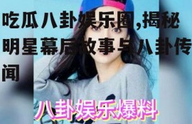 吃瓜八卦娱乐圈,揭秘明星幕后故事与八卦传闻