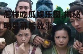 怎样吃瓜娱乐圈,揭秘明星幕后故事