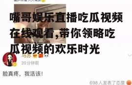 嘴哥娱乐直播吃瓜视频在线观看,带你领略吃瓜视频的欢乐时光