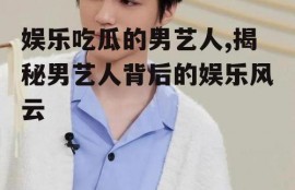 娱乐吃瓜的男艺人,揭秘男艺人背后的娱乐风云
