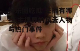 娱乐圈吃瓜 主播有哪些,主播界的风云人物与热门事件