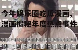今年娱乐圈吃瓜漫画,漫画揭秘年度热点事件