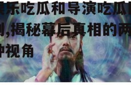 娱乐吃瓜和导演吃瓜区别,揭秘幕后真相的两种视角